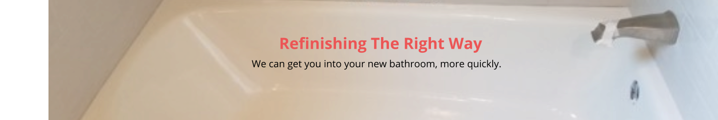 Refinishing The Right Way                                                                                                                                                         We can get you into your new bathroom, more quickly.
